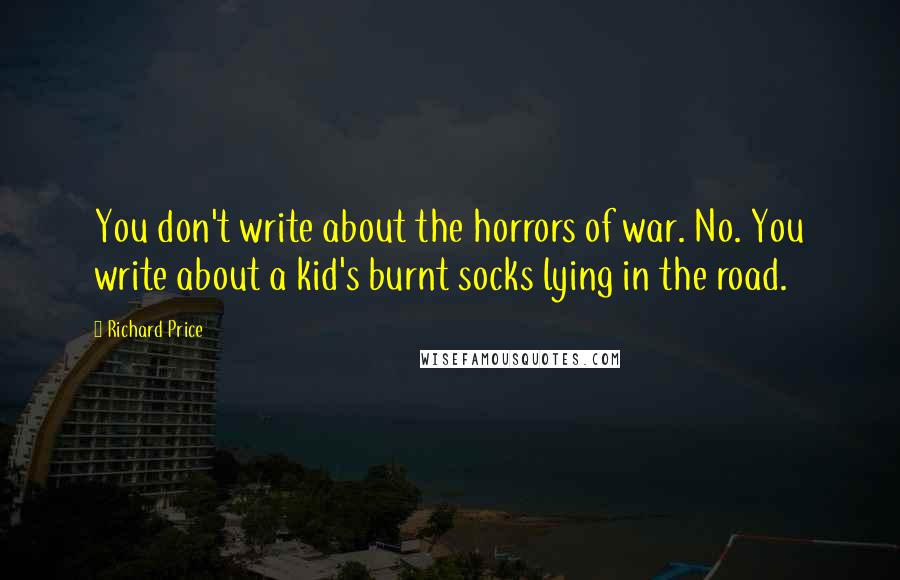 Richard Price Quotes: You don't write about the horrors of war. No. You write about a kid's burnt socks lying in the road.