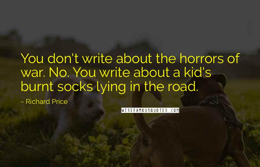 Richard Price Quotes: You don't write about the horrors of war. No. You write about a kid's burnt socks lying in the road.