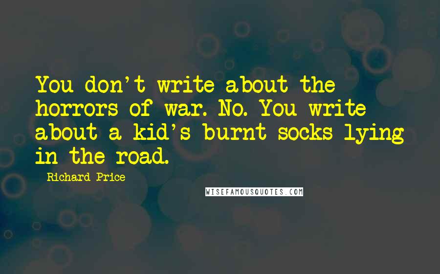 Richard Price Quotes: You don't write about the horrors of war. No. You write about a kid's burnt socks lying in the road.