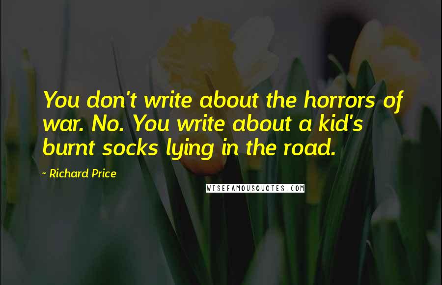 Richard Price Quotes: You don't write about the horrors of war. No. You write about a kid's burnt socks lying in the road.