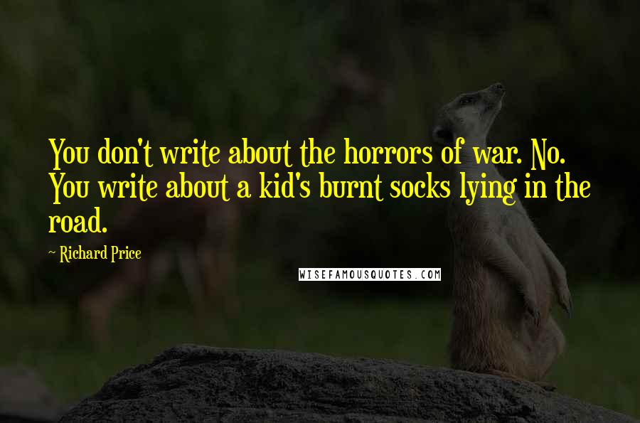 Richard Price Quotes: You don't write about the horrors of war. No. You write about a kid's burnt socks lying in the road.