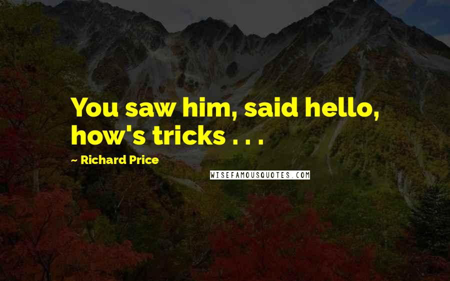 Richard Price Quotes: You saw him, said hello, how's tricks . . .