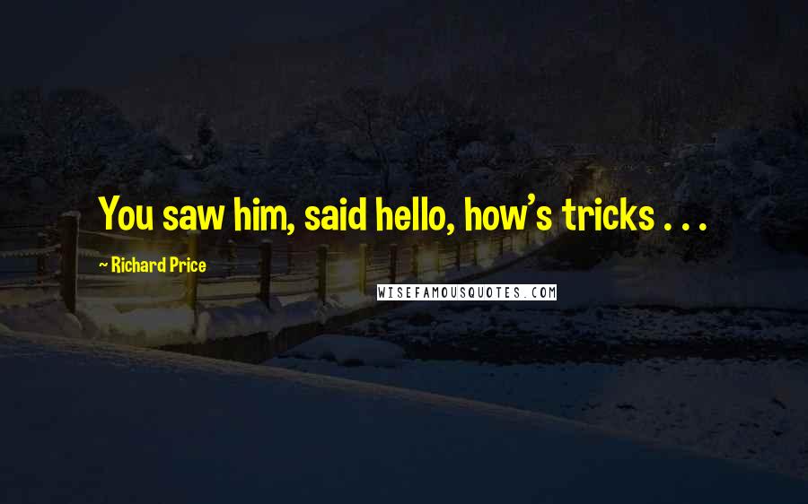 Richard Price Quotes: You saw him, said hello, how's tricks . . .