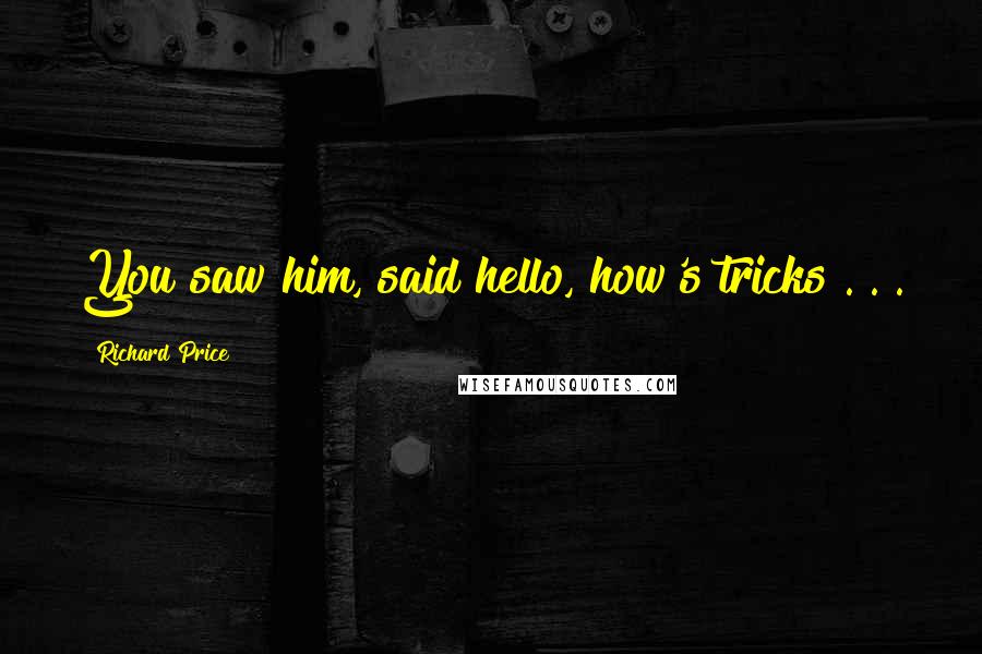 Richard Price Quotes: You saw him, said hello, how's tricks . . .