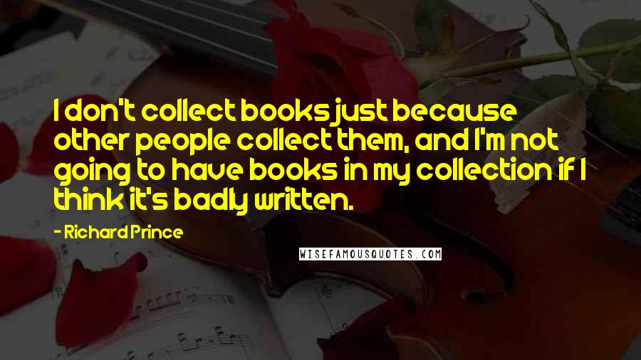 Richard Prince Quotes: I don't collect books just because other people collect them, and I'm not going to have books in my collection if I think it's badly written.