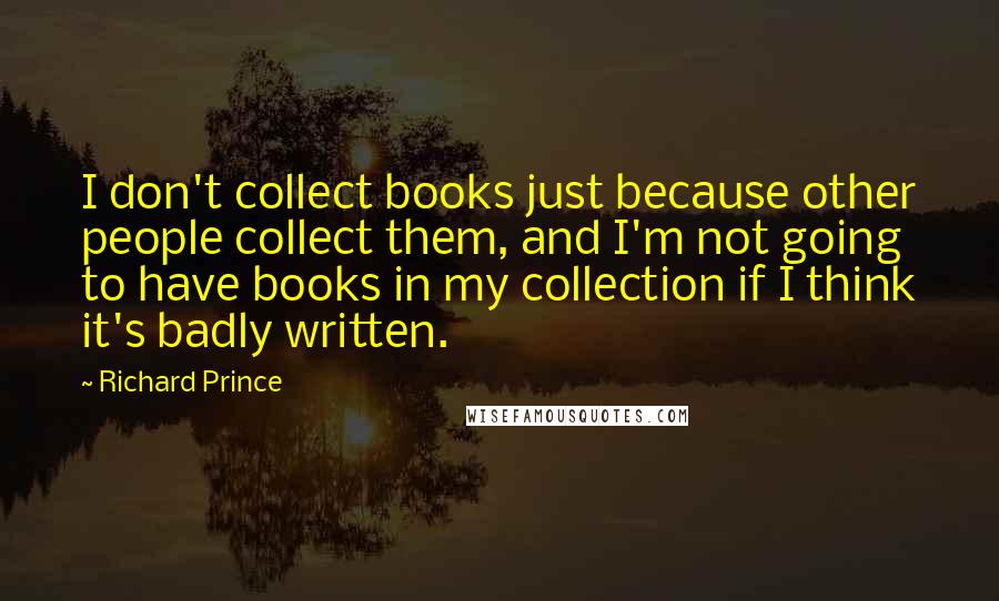 Richard Prince Quotes: I don't collect books just because other people collect them, and I'm not going to have books in my collection if I think it's badly written.