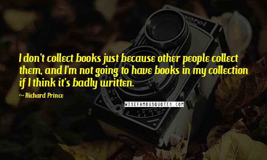 Richard Prince Quotes: I don't collect books just because other people collect them, and I'm not going to have books in my collection if I think it's badly written.