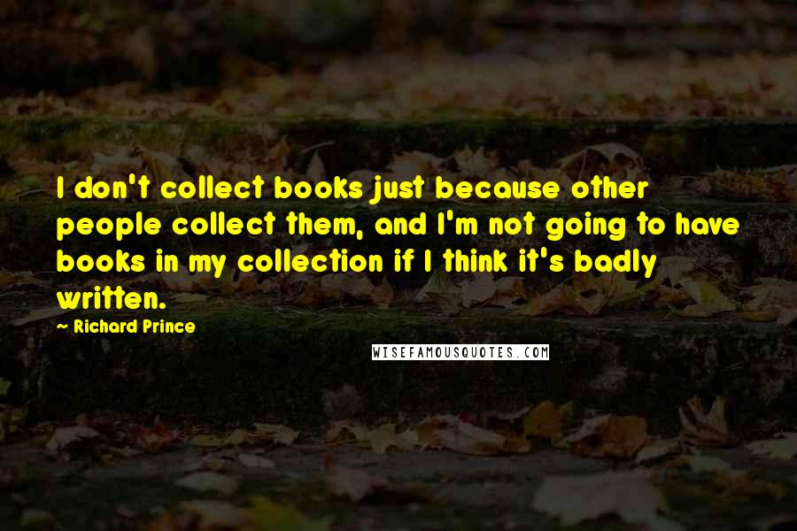 Richard Prince Quotes: I don't collect books just because other people collect them, and I'm not going to have books in my collection if I think it's badly written.