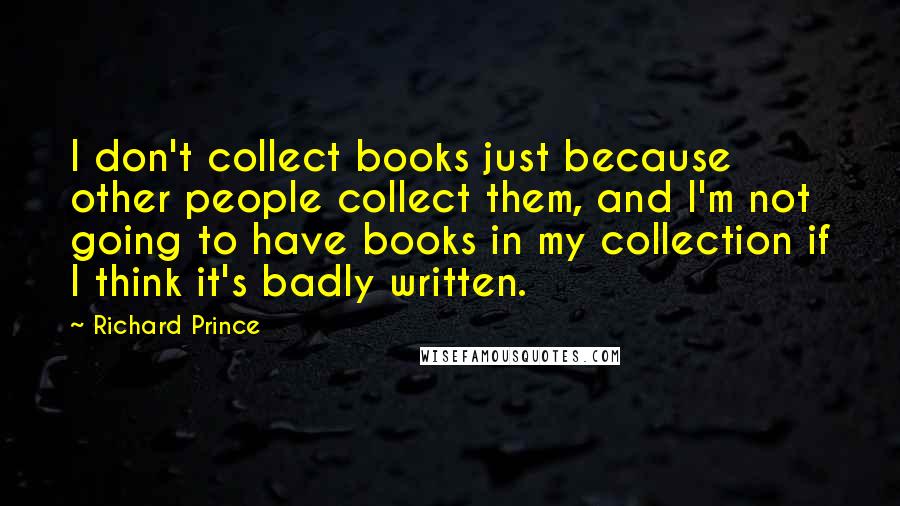 Richard Prince Quotes: I don't collect books just because other people collect them, and I'm not going to have books in my collection if I think it's badly written.