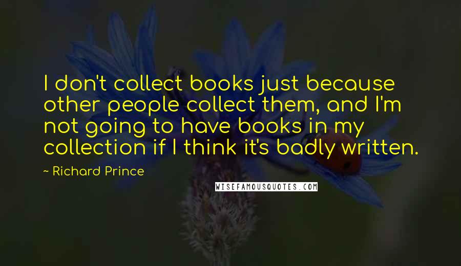 Richard Prince Quotes: I don't collect books just because other people collect them, and I'm not going to have books in my collection if I think it's badly written.