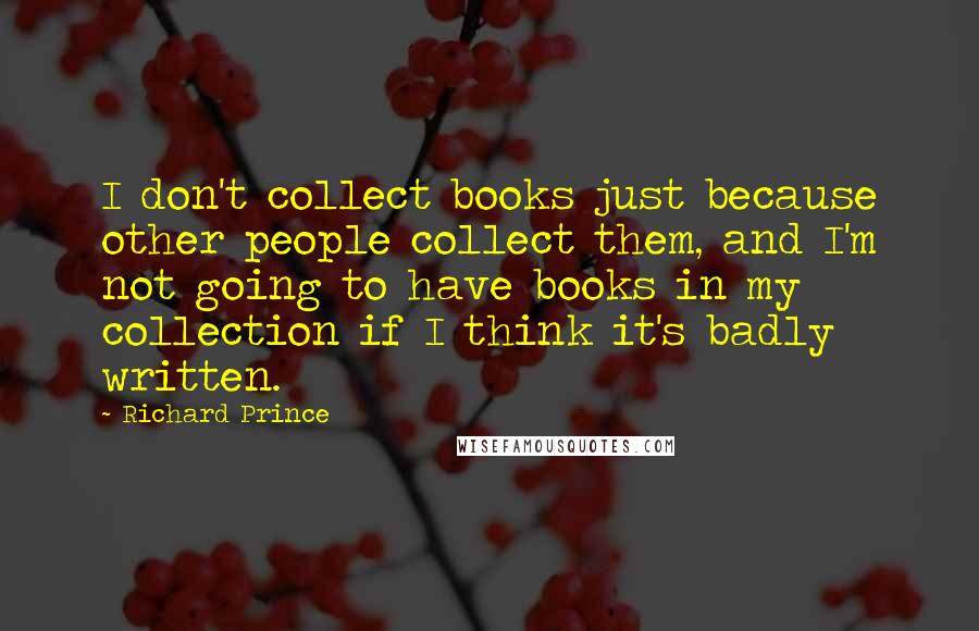 Richard Prince Quotes: I don't collect books just because other people collect them, and I'm not going to have books in my collection if I think it's badly written.