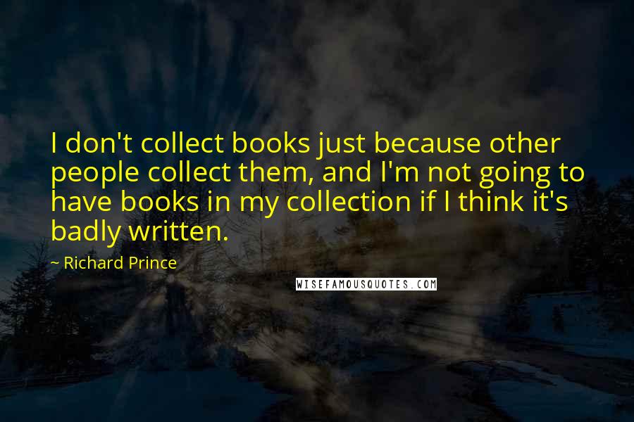 Richard Prince Quotes: I don't collect books just because other people collect them, and I'm not going to have books in my collection if I think it's badly written.