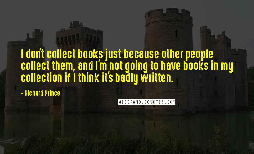 Richard Prince Quotes: I don't collect books just because other people collect them, and I'm not going to have books in my collection if I think it's badly written.