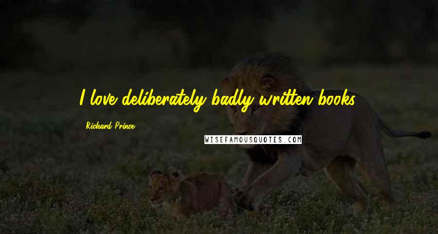 Richard Prince Quotes: I love deliberately badly written books.