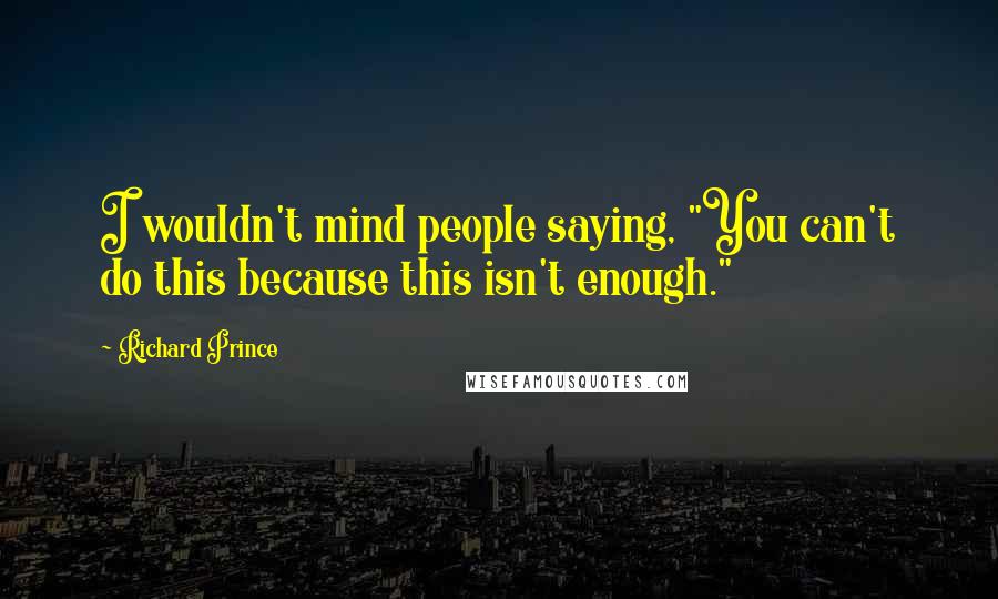 Richard Prince Quotes: I wouldn't mind people saying, "You can't do this because this isn't enough."