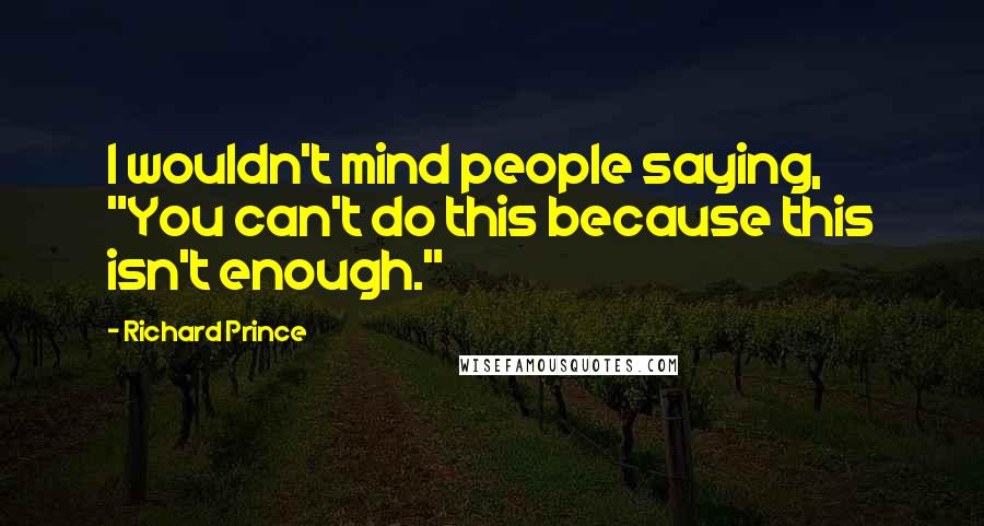 Richard Prince Quotes: I wouldn't mind people saying, "You can't do this because this isn't enough."