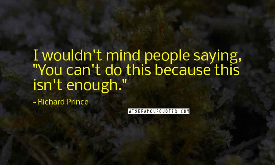 Richard Prince Quotes: I wouldn't mind people saying, "You can't do this because this isn't enough."