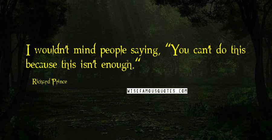 Richard Prince Quotes: I wouldn't mind people saying, "You can't do this because this isn't enough."