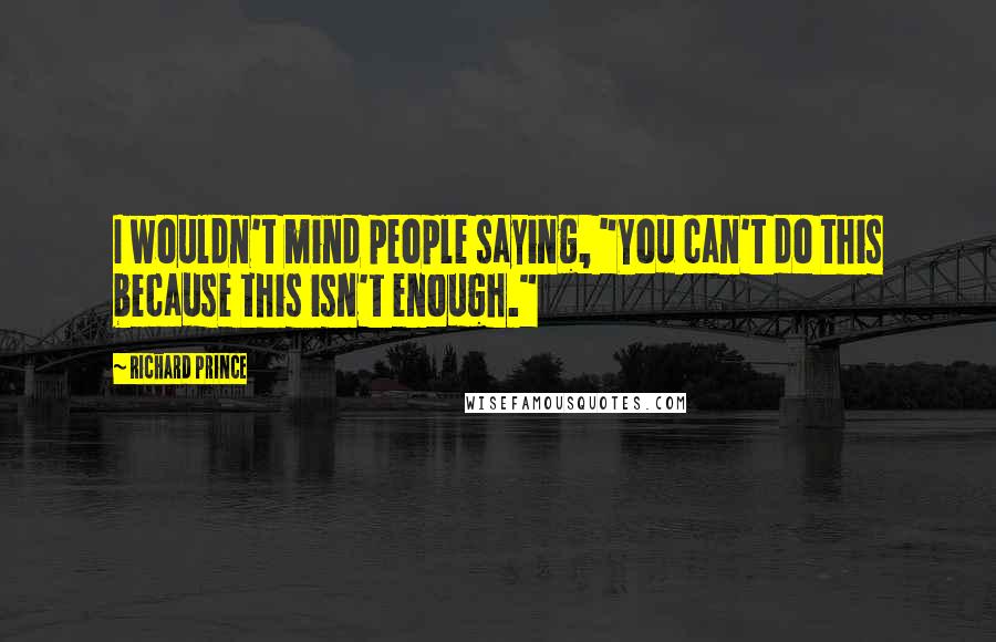 Richard Prince Quotes: I wouldn't mind people saying, "You can't do this because this isn't enough."