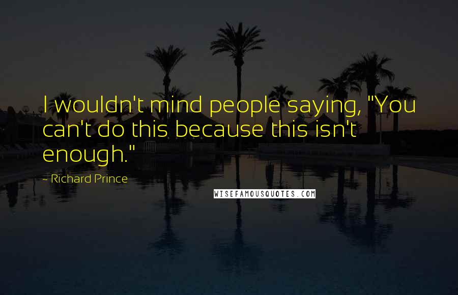 Richard Prince Quotes: I wouldn't mind people saying, "You can't do this because this isn't enough."