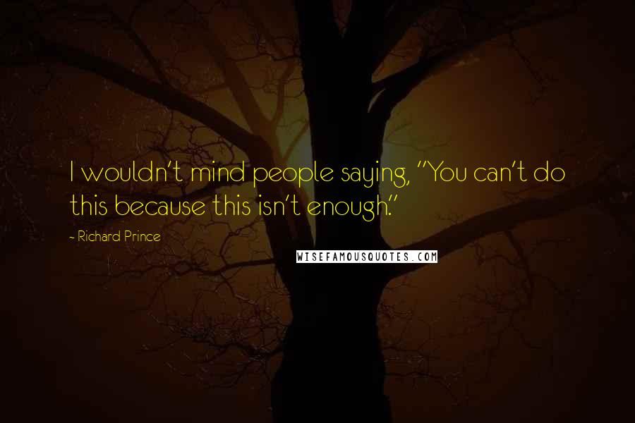 Richard Prince Quotes: I wouldn't mind people saying, "You can't do this because this isn't enough."