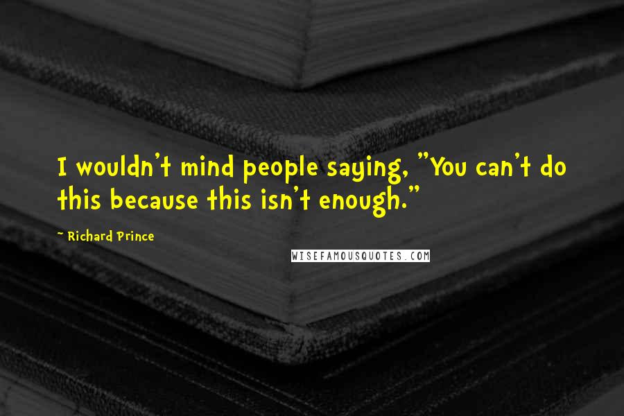 Richard Prince Quotes: I wouldn't mind people saying, "You can't do this because this isn't enough."