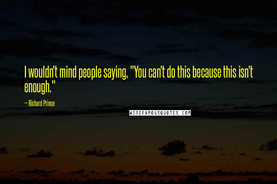 Richard Prince Quotes: I wouldn't mind people saying, "You can't do this because this isn't enough."