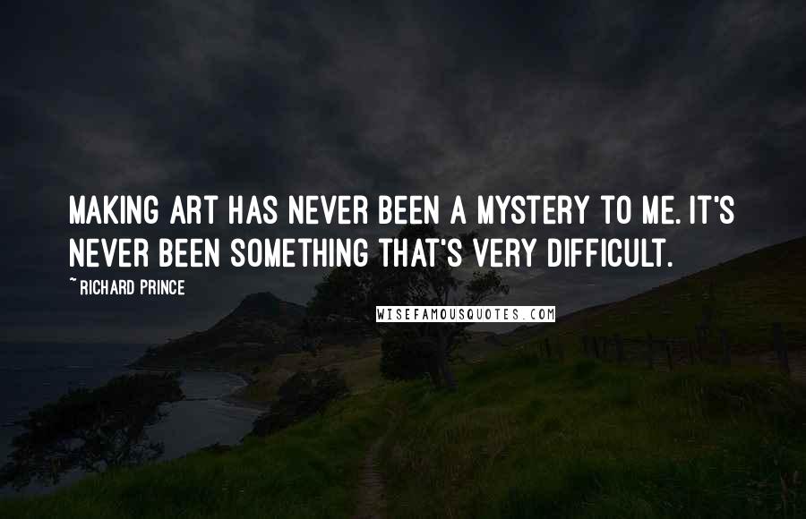 Richard Prince Quotes: Making art has never been a mystery to me. It's never been something that's very difficult.