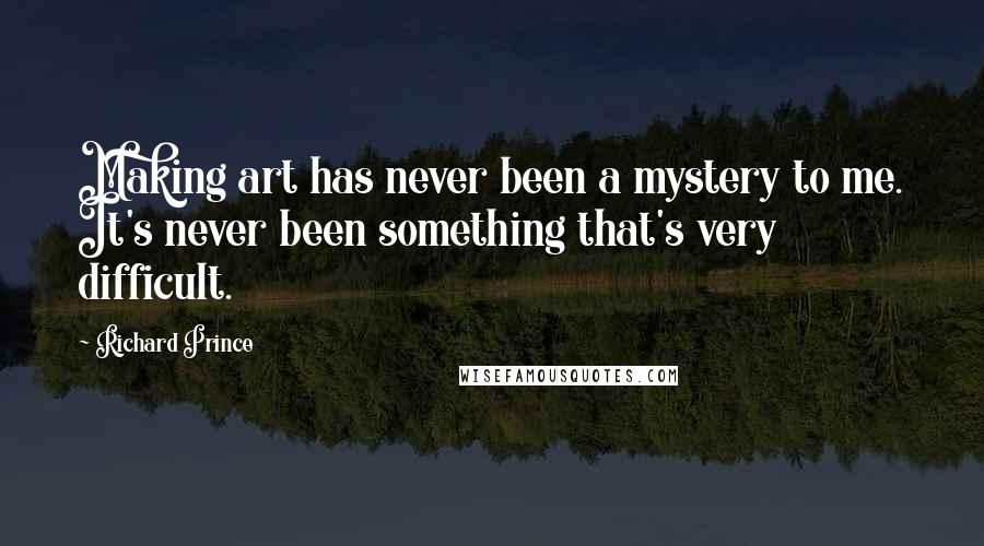 Richard Prince Quotes: Making art has never been a mystery to me. It's never been something that's very difficult.