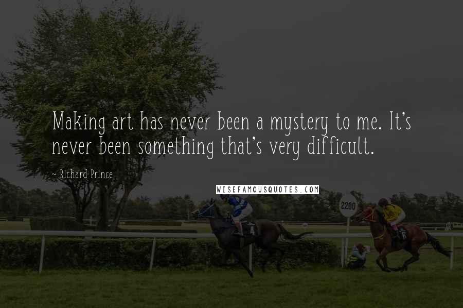 Richard Prince Quotes: Making art has never been a mystery to me. It's never been something that's very difficult.