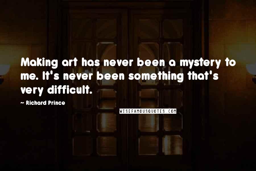 Richard Prince Quotes: Making art has never been a mystery to me. It's never been something that's very difficult.