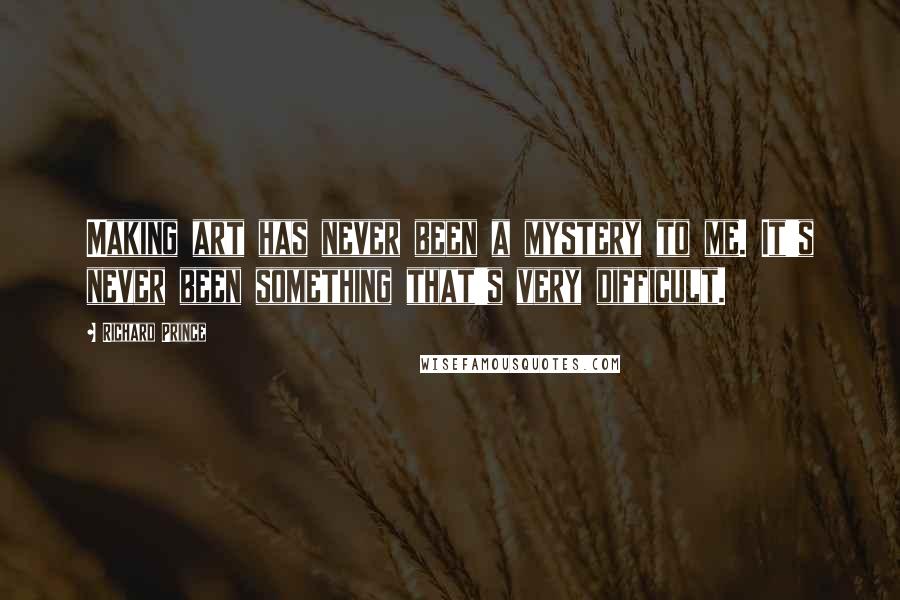 Richard Prince Quotes: Making art has never been a mystery to me. It's never been something that's very difficult.