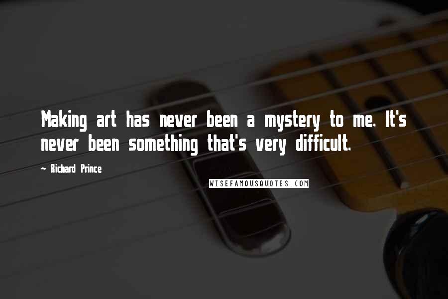 Richard Prince Quotes: Making art has never been a mystery to me. It's never been something that's very difficult.