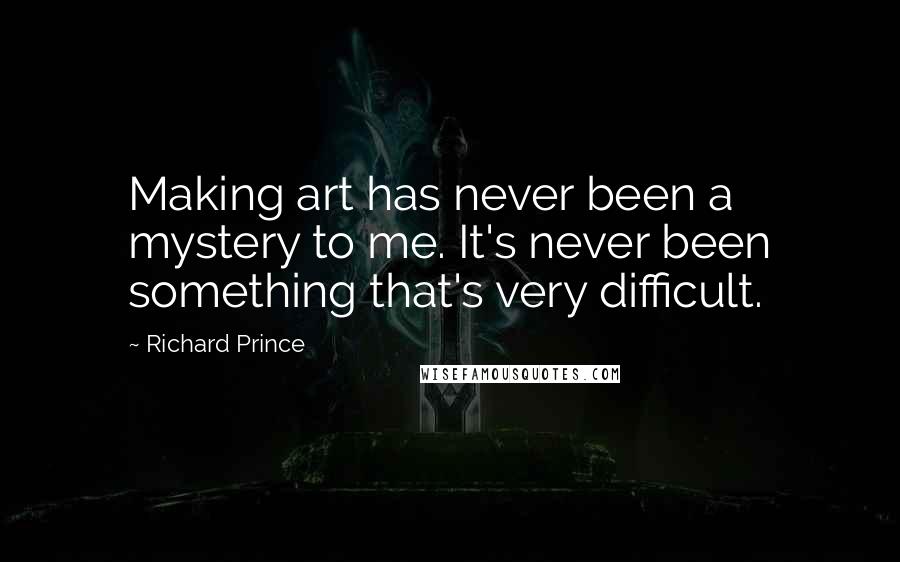 Richard Prince Quotes: Making art has never been a mystery to me. It's never been something that's very difficult.