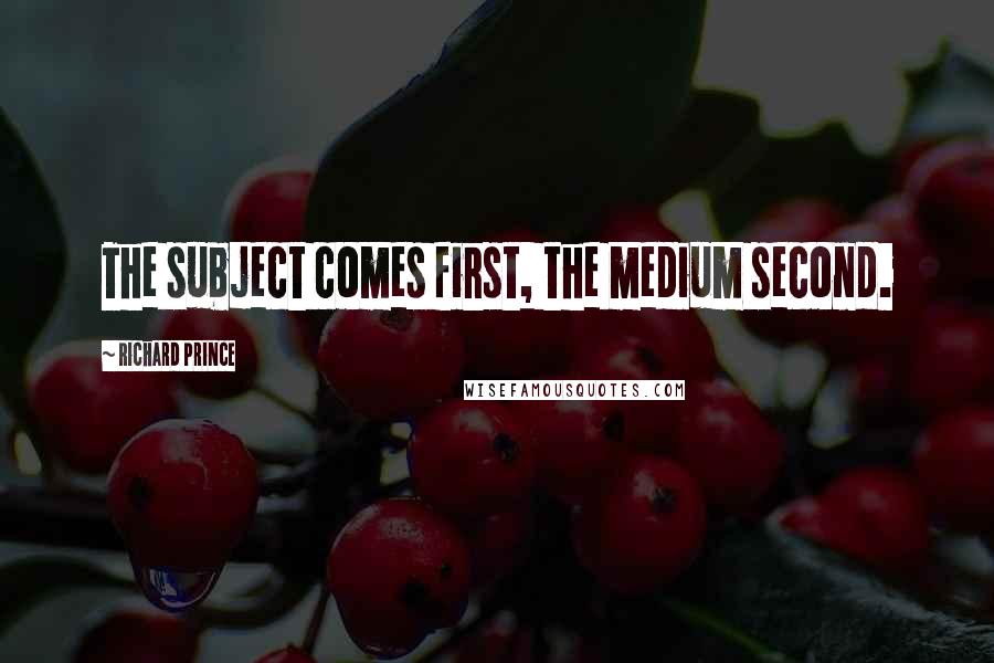 Richard Prince Quotes: The subject comes first, the medium second.