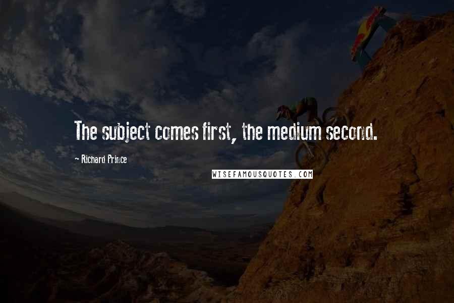 Richard Prince Quotes: The subject comes first, the medium second.