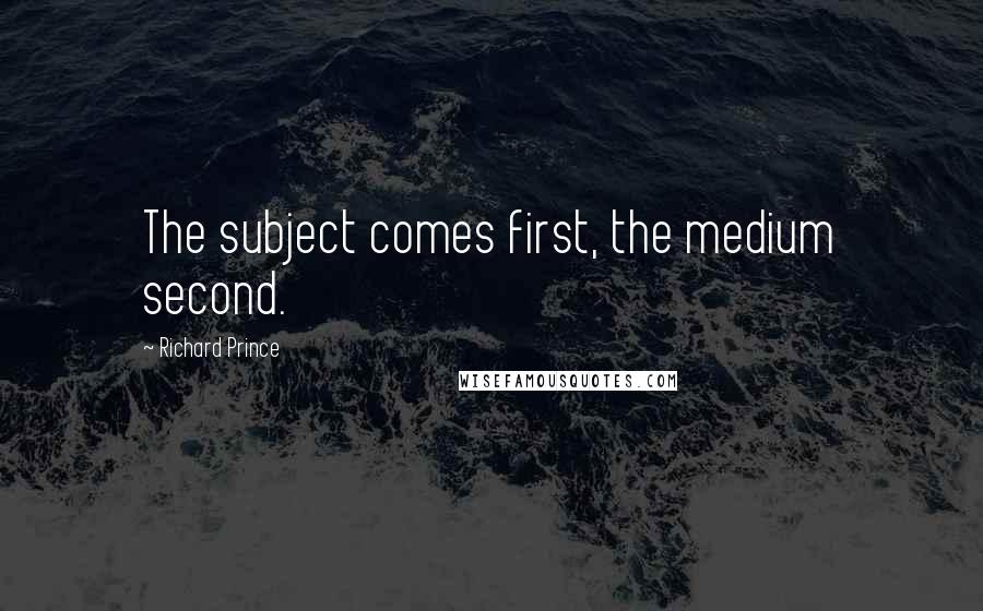 Richard Prince Quotes: The subject comes first, the medium second.