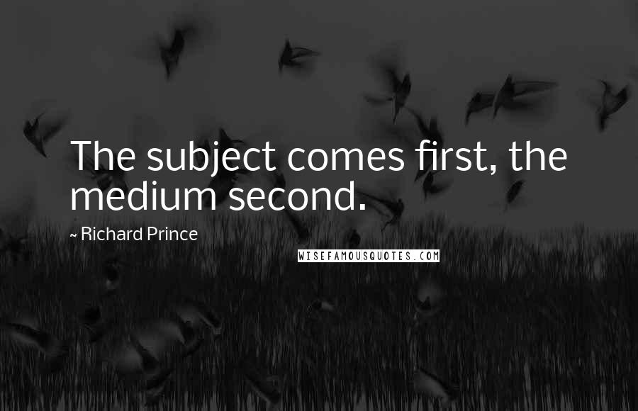 Richard Prince Quotes: The subject comes first, the medium second.