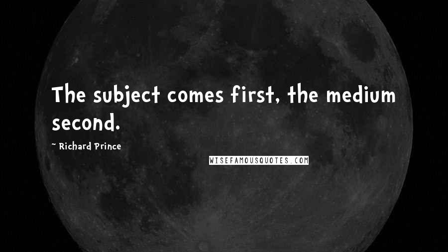 Richard Prince Quotes: The subject comes first, the medium second.