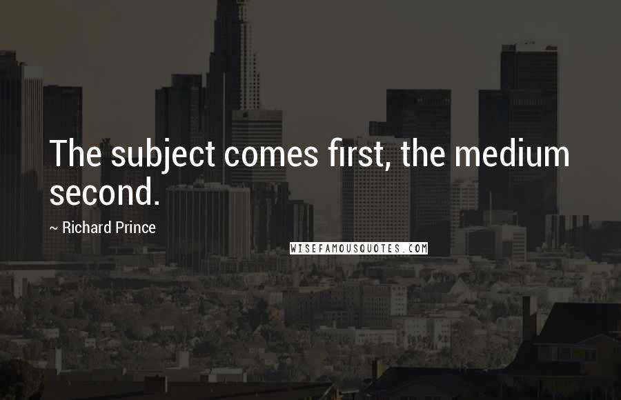 Richard Prince Quotes: The subject comes first, the medium second.