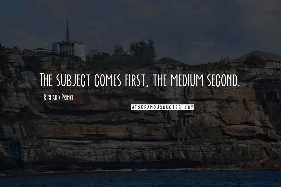 Richard Prince Quotes: The subject comes first, the medium second.