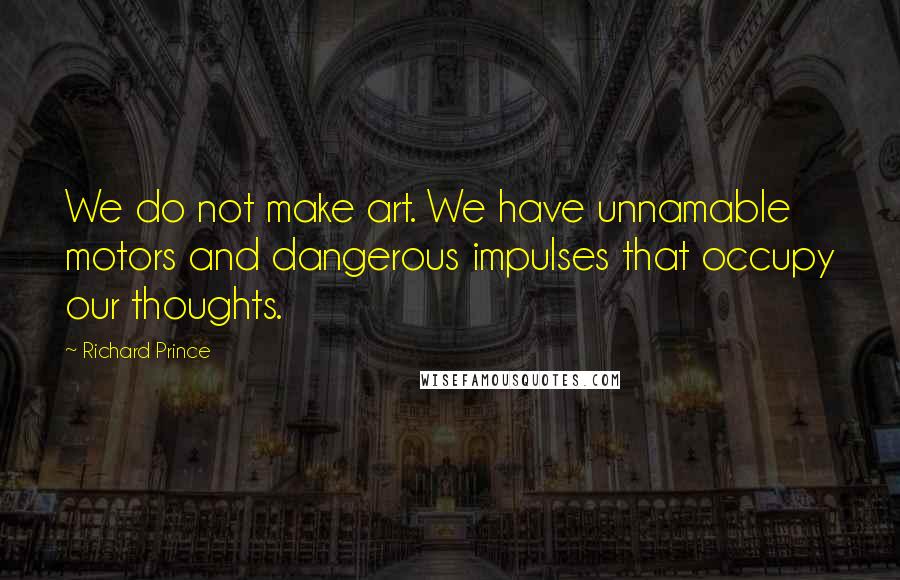 Richard Prince Quotes: We do not make art. We have unnamable motors and dangerous impulses that occupy our thoughts.