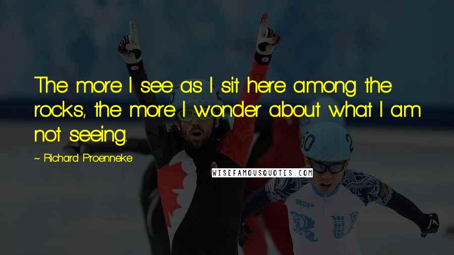 Richard Proenneke Quotes: The more I see as I sit here among the rocks, the more I wonder about what I am not seeing.
