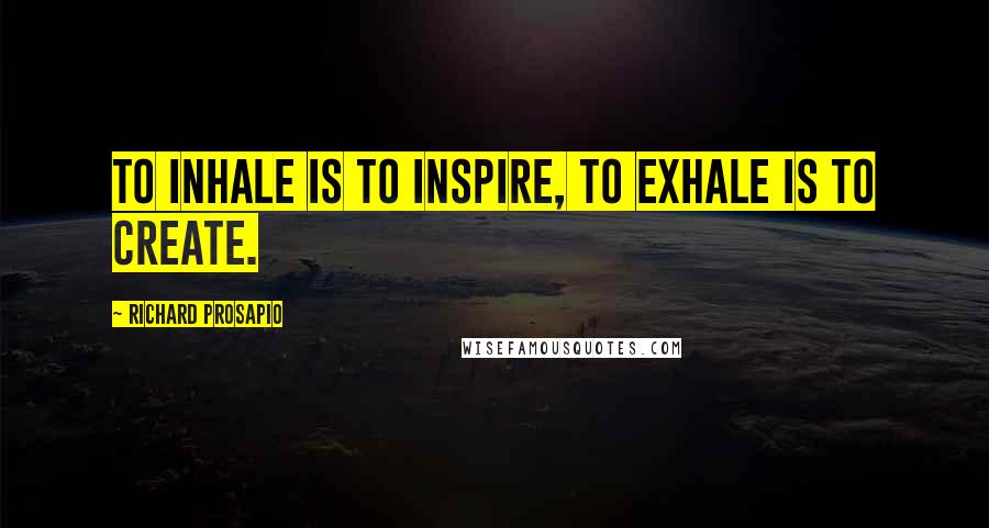 Richard Prosapio Quotes: To inhale is to inspire, to exhale is to create.