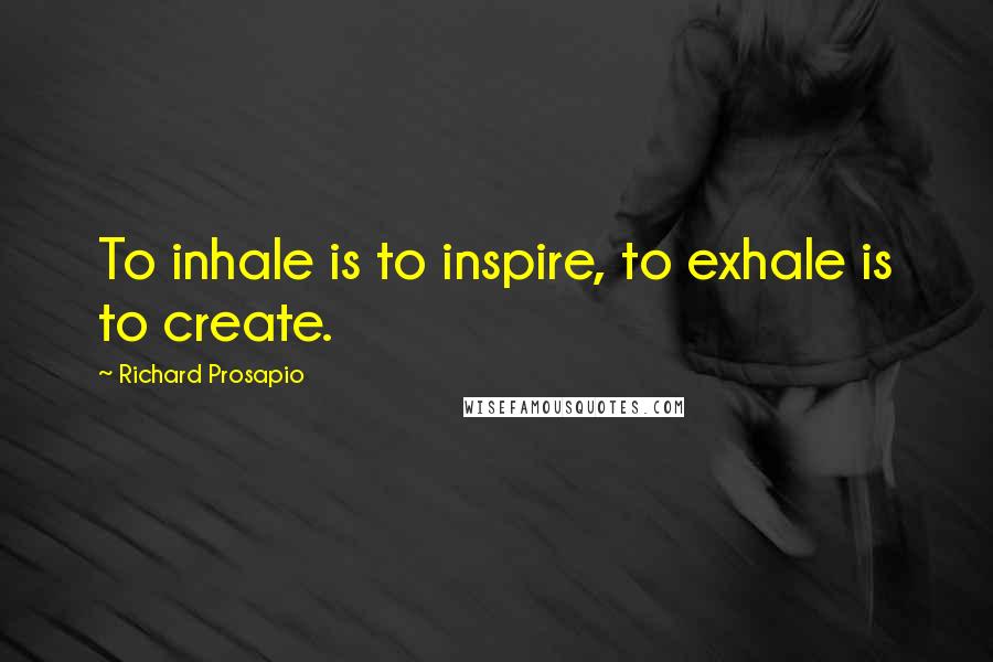 Richard Prosapio Quotes: To inhale is to inspire, to exhale is to create.