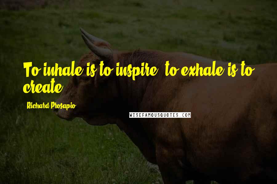 Richard Prosapio Quotes: To inhale is to inspire, to exhale is to create.