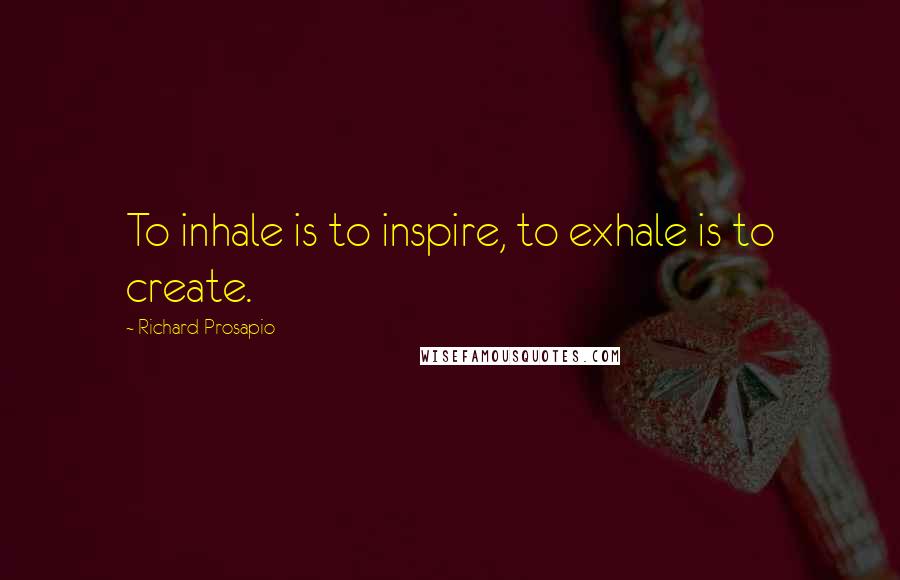 Richard Prosapio Quotes: To inhale is to inspire, to exhale is to create.