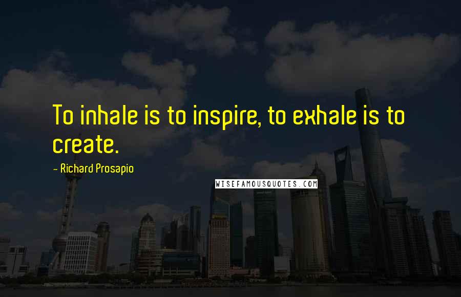 Richard Prosapio Quotes: To inhale is to inspire, to exhale is to create.