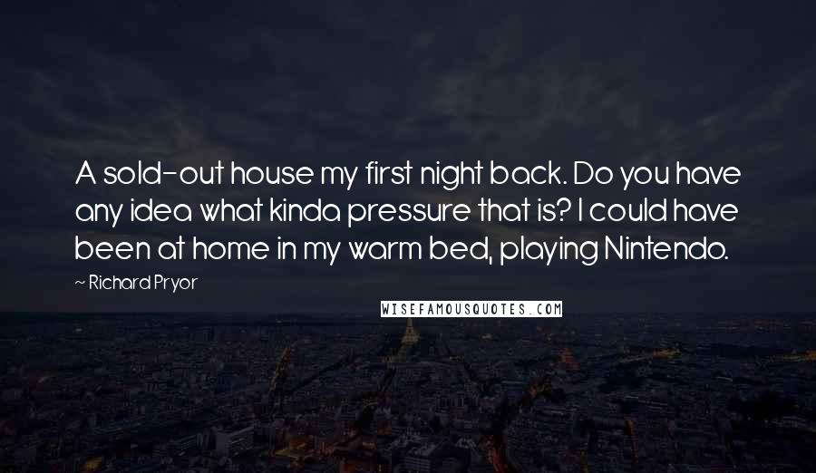 Richard Pryor Quotes: A sold-out house my first night back. Do you have any idea what kinda pressure that is? I could have been at home in my warm bed, playing Nintendo.