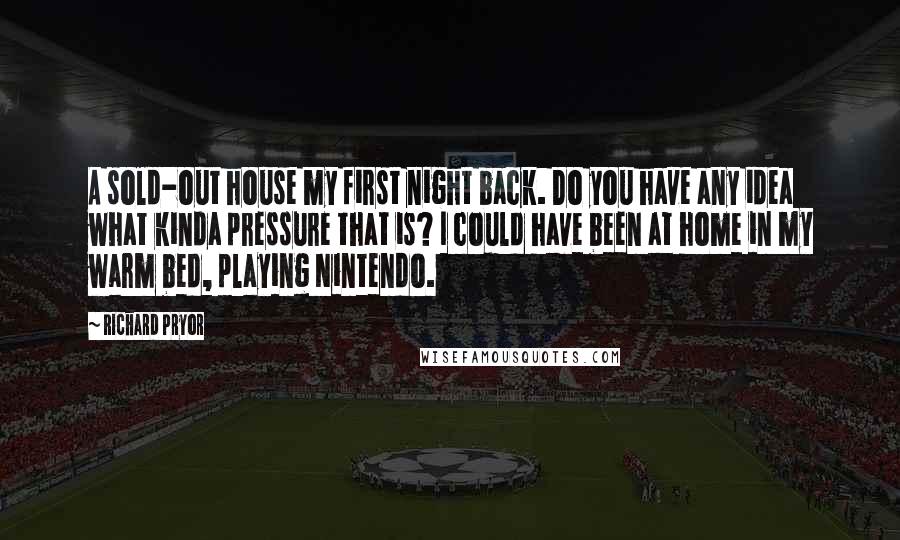 Richard Pryor Quotes: A sold-out house my first night back. Do you have any idea what kinda pressure that is? I could have been at home in my warm bed, playing Nintendo.